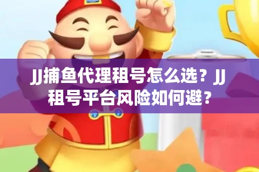 JJ捕鱼代理租号怎么选?JJ租号平台风险如何避? JJ捕鱼代理租号怎么选?JJ租号平台风险如何避?